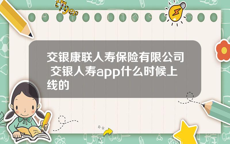 交银康联人寿保险有限公司 交银人寿app什么时候上线的